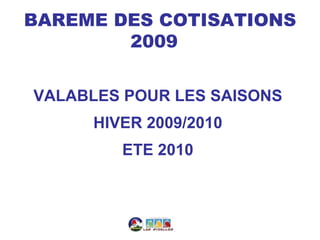 BAREME DES COTISATIONS
        2009


VALABLES POUR LES SAISONS
      HIVER 2009/2010
         ETE 2010
 