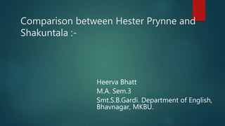 Comparison between Hester Prynne and
Shakuntala :-
Heerva Bhatt
M.A. Sem.3
Smt.S.B.Gardi. Department of English,
Bhavnagar, MKBU.
 