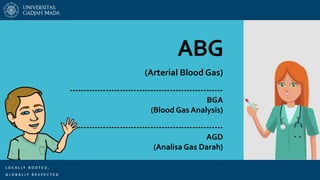 ABG
(Arterial Blood Gas)
-------------------------------------------------------
BGA
(Blood Gas Analysis)
-------------------------------------------------------
AGD
(Analisa Gas Darah)
 