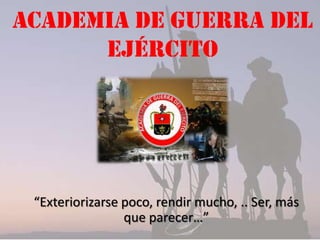 ACADEMIA DE GUERRA DEL
EJÉRCITO

“Exteriorizarse poco, rendir mucho, .. Ser, más
que parecer…”

 