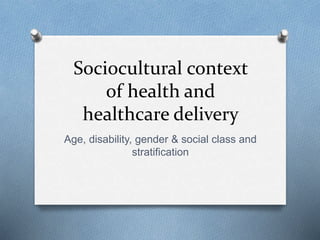 Sociocultural context
of health and
healthcare delivery
Age, disability, gender & social class and
stratification
 