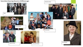 Skins
Waterloo Road
Outnumbered
Shameless
Touch of Frost
Miss Marple
Coronation Street
Someshows featuring characters of different ages
 