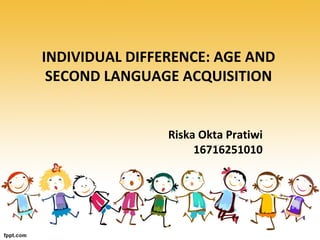 INDIVIDUAL DIFFERENCE: AGE AND
SECOND LANGUAGE ACQUISITION
Riska Okta Pratiwi
16716251010
 