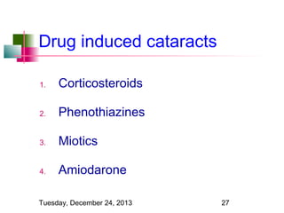 Drug induced cataracts
1.

Corticosteroids

2.

Phenothiazines

3.

Miotics

4.

Amiodarone

Tuesday, December 24, 2013

27

 