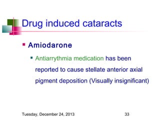 Drug induced cataracts


Amiodarone


Antiarrythmia medication has been
reported to cause stellate anterior axial
pigment deposition (Visually insignificant)

Tuesday, December 24, 2013

33

 