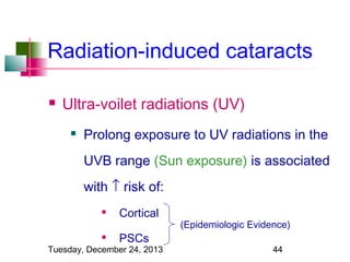 Radiation-induced cataracts


Ultra-voilet radiations (UV)


Prolong exposure to UV radiations in the
UVB range (Sun exposure) is associated
with ↑ risk of:




Cortical
PSCs

Tuesday, December 24, 2013

(Epidemiologic Evidence)
44

 
