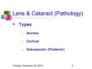 Lens & Cataract (Pathology)


Types
1.

Nuclear

2.

Cortical

3.

Subcapsular (Posterior)

Tuesday, December 24, 2013

5

 