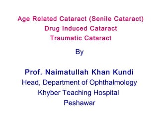 Age Related Cataract (Senile Cataract)
Drug Induced Cataract
Traumatic Cataract

By
Prof. Naimatullah Khan Kundi
Head, Department of Ophthalmology
Khyber Teaching Hospital
Peshawar

 