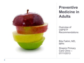 Preventive
Medicine in
Adults
Overview of
USPSTF
Recommendations
Bita Fakhri, MD,
MPH
Shapiro Primary
Care Clinic –
07/11/2013
 