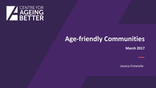1
Age-friendly Communities
Jessica Entwistle
March 2017
 