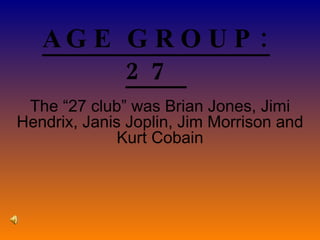 AGE GROUP: 27  The “27 club” was Brian Jones, Jimi Hendrix, Janis Joplin, Jim Morrison and Kurt Cobain 