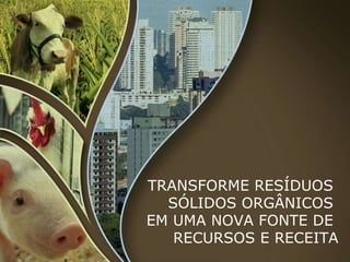 TRANSFORME RESÍDUOS  SÓLIDOS ORGÂNICOS  EM UMA NOVA FONTE DE  RECURSOS E RECEITA 