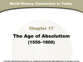Chapter 17 The Age of Absolutism (1550–1800) Copyright © 2003 by Pearson Education, Inc., publishing as Prentice Hall, Upper Saddle River, NJ. All rights reserved. World History: Connection to Today  