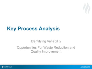 © 2013 Health Catalyst
www.healthcatalyst.com
Key Process Analysis
Identifying Variability
Opportunities For Waste Reduction and
Quality Improvement
 