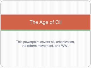 The Age of Oil


This powerpoint covers oil, urbanization,
    the reform movement, and WWI.
 