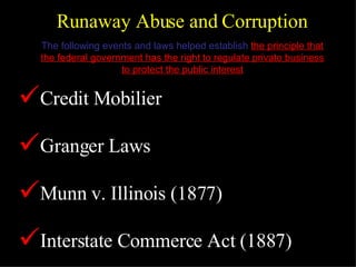 The following events and laws helped establish   the principle that the federal government has the right to regulate private business to protect the public interest Runaway Abuse and Corruption Credit Mobilier Granger Laws Munn v. Illinois (1877) Interstate Commerce Act (1887) 
