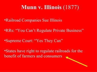 Railroad Companies Sue Illinois RRs: “You Can’t Regulate Private Business” Supreme Court: “Yes They Can”  States have right to regulate railroads for the benefit of farmers and consumers Munn v. Illinois  (1877) 