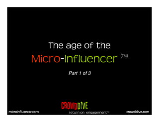 The age of the
              Micro-Influencer                    (TM)



                          Part 1 of 3




                        CrowdDIve
microinfluencer.com                                  crowddive.com
                          return on engagement™
 