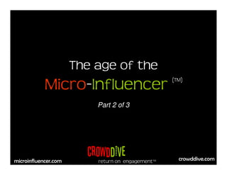 The age of the
            Micro-Influencer                      (TM)



                          Part 2 of 3




                        CrowdDIve                   crowddive.com
microinfluencer.com       return on engagement™
 