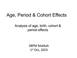 Age, Period & Cohort Effects
Analysis of age, birth, cohort &
period effects
SBPM Makkah
1st Oct, 2023
 