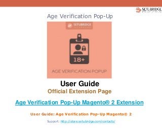 Age Verification Pop-Up
User Guide
Official Extension Page
Age Verification Pop-Up Magento® 2 Extension
User Guide: Age Verification Pop-Up Magento® 2
Support: http://store.setubridge.com/contacts/
 