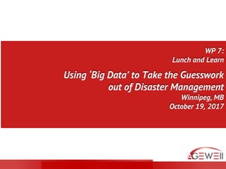 WP 7:
Lunch and Learn
Using ‘Big Data’ to Take the Guesswork
out of Disaster Management
Winnipeg, MB
October 19, 2017
 