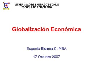 Globalización Económica Eugenio Bisama C. MBA 17 Octubre 2007 UNIVERSIDAD DE SANTIAGO DE CHILE ESCUELA DE PERIODISMO 