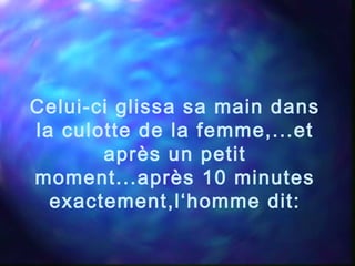 Celui-ci glissa sa main dans
la culotte de la femme,...et
après un petit
moment...après 10 minutes
exactement,l‘homme dit:
 