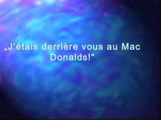 „J‘étais derrière vous au Mac
Donalds!“
 
