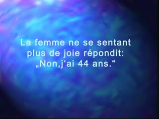 La femme ne se sentant
plus de joie répondit:
„Non,j‘ai 44 ans.“
 