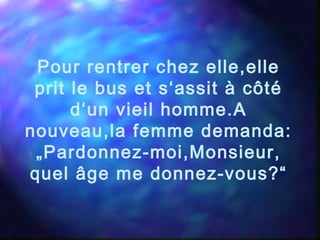 Pour rentrer chez elle,elle
prit le bus et s‘assit à côté
d‘un vieil homme.A
nouveau,la femme demanda:
„Pardonnez-moi,Monsieur,
quel âge me donnez-vous?“
 