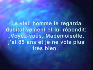 Le vieil homme le regarda
dubitativement et lui répondit:
„Voyez-vous, Mademoiselle,
j‘ai 85 ans et je ne vois plus
très bien.
 