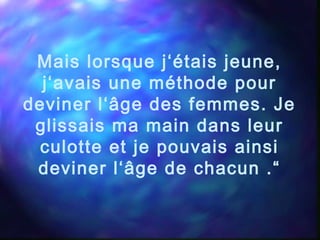 Mais lorsque j‘étais jeune,
j‘avais une méthode pour
deviner l‘âge des femmes. Je
glissais ma main dans leur
culotte et je pouvais ainsi
deviner l‘âge de chacun .“
 