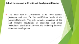 Role of Government in Growth and Development Planning
 The basic role of Government is to solve societal
problems and cat...