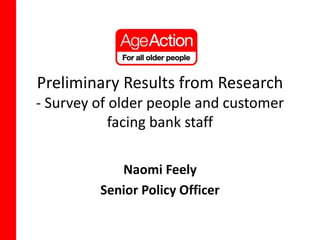 Preliminary Results from Research
- Survey of older people and customer
facing bank staff
Naomi Feely
Senior Policy Officer
 