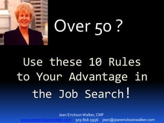 Over 50 ?
 Use these 10 Rules
to Your Advantage in
  the Job Search!
                    Jean Erickson Walker, CMF
www.jeanericksonwalker.com 503-816-5956 jean@jeanericksonwalker.com
 