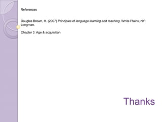 Thanks
References
Douglas Brown, H. (2007) Principles of language learning and teaching. White Plains, NY:
Longman.
Chapter 3: Age & acquisition
 