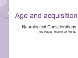 Age and acquisition
Neurological Considerations
Ana Raquel Ribeiro de Freitas
 