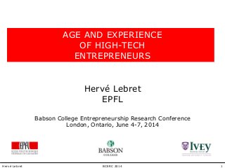 1BCERC 2014Hervé Lebret
AGE AND EXPERIENCE
OF HIGH-TECH
ENTREPRENEURS
Hervé Lebret
EPFL
Babson College Entrepreneurship Research Conference
London, Ontario, June 4-7, 2014
 