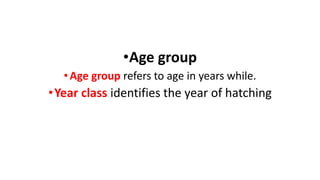 •Age group
•Age group refers to age in years while.
•Year class identifies the year of hatching
 