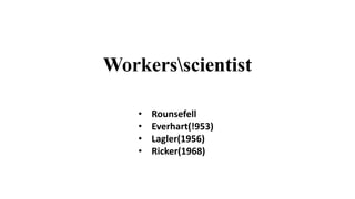 Workersscientist
• Rounsefell
• Everhart(!953)
• Lagler(1956)
• Ricker(1968)
 