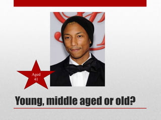 Aged
41

Young, middle aged or old?

 