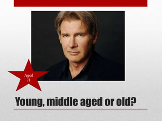 Aged
71

Young, middle aged or old?

 