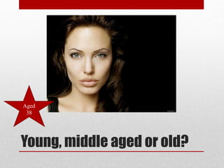 Aged
38

Young, middle aged or old?

 