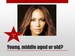 Aged
44

Young, middle aged or old?

 