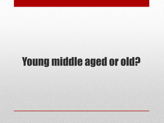 Young middle aged or old?

 