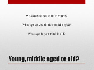 What age do you think is young?
What age do you think is middle aged?
What age do you think is old?

Young, middle aged or old?

 