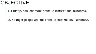 OBJECTIVE 
1. Older people are more prone to Inattentional Blindness. 
2. Younger people are not prone to Inattentional Blindness. 
 