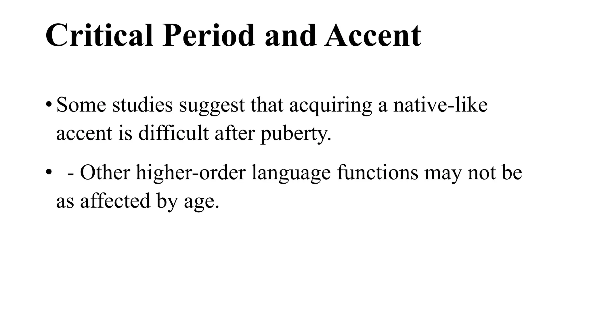 Critical Period and Accent
• Some studies suggest that acquiring a native-like
accent is difficult after puberty.
• - Other higher-order language functions may not be
as affected by age.
 