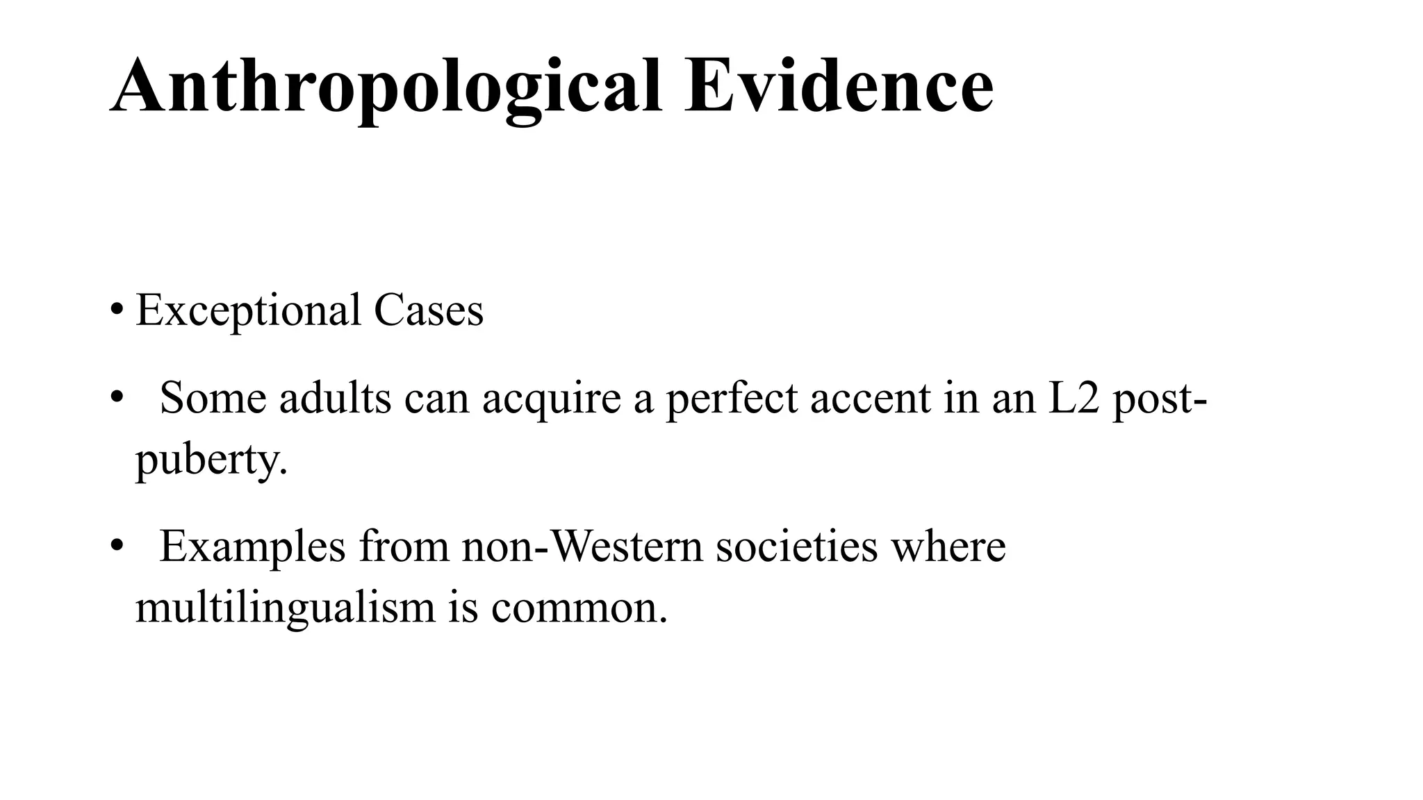 Anthropological Evidence
• Exceptional Cases
• Some adults can acquire a perfect accent in an L2 post-
puberty.
• Examples from non-Western societies where
multilingualism is common.
 